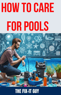 How to Care for Pools: The Ultimate Guide to Pool Maintenance: Chemical Balance, Pump and Filter Upkeep, Troubleshooting Tips, and More