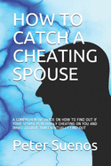 How to Catch a Cheating Spouse: A Comprehensive Guide on How to Find Out If Your Spouse Is Actually Cheating on You and What to Do If You Eventually Find Out