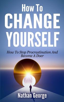 How To Change Yourself: How To Stop Procrastination And Become A Doer - George, Nathan