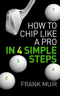 How to Chip Like a Pro in 4 Simple Steps: Play Better Golf Book 2 - Muir, Frank