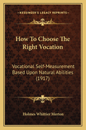 How to Choose the Right Vocation: Vocational Self-Measurement Based Upon Natural Abilities; The Mental Ability Requirements of the Fourteen Hundred Vocations, Including: 362 Professions, Arts and Sciences, 344 Commercial Enterprises and Businesses, 700 Tr