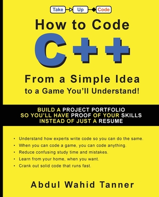 How to Code C++: From a Simple Idea to a Game You'll Understand! - Tanner, Abdul Wahid, and Bucklew, Brian (Foreword by)