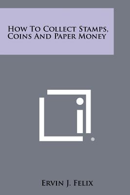 How to Collect Stamps, Coins and Paper Money - Felix, Ervin J