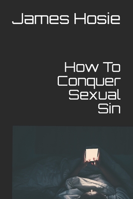 How To Conquer Sexual Sin: Freedom From Lust - Hosie, James