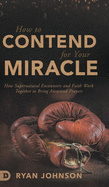 How to Contend for Your Miracle: How Supernatural Encounters and Faith Work Together to Bring Answered Prayers