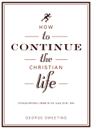 How to Continue the Christian Life: Following Jesus in All You Do