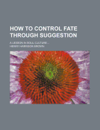 How to Control Fate Through Suggestion: A Lesson in Soul Culture