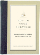 How to Cook Potatoes: An Illustrated Step-By-Step Guide to Perfect Potatoes Every Time - Cook's Illustrated Magazine, and Bishop, Jack (Editor), and Kimball, Christopher P (Introduction by)