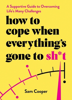 How to Cope When Everything's Gone to Sh*t: A Supportive Guide to Overcoming Life's Many Challenges - Cooper, Sam