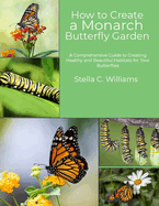 How to Create a Monarch Butterfly Garden: A Comprehensive Guide to Creating Healthy and Beautiful Habitats for Your Butterflies