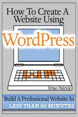 How To Create A Website Using Wordpress: The Beginner's Blueprint for Building a Professional Website in Less Than 60 Minutes - Patrick, Brian