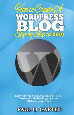 How to Create a WordPress Blog Step By Step In 2019: Learn How to Setup A WordPress Blog. Discover Profitable Blogging Ideas with Low Competition - Garten, Paul