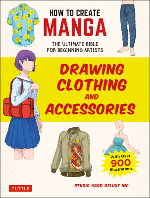 How to Create Manga: Drawing Clothing and Accessories: The Ultimate Bible for Beginning Artists (With Over 900 Illustrations) - Studio Hard Deluxe Inc.