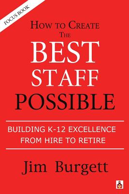 How to Create the Best Staff Possible: Building K-12 Excellence from Hire to Retire - Burgett, Jim