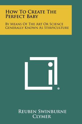 How To Create The Perfect Baby: By Means Of The Art Or Science Generally Known As Stirpiculture - Clymer, Reuben Swinburne