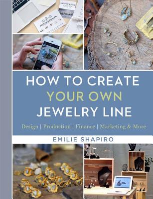 How to Create Your Own Jewelry Line: Design - Production - Finance - Marketing & More - Shapiro, Emilie