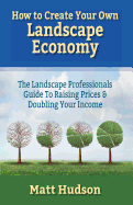 How to Create Your Own Landscape Economy: The Landscape Professionals Guide to Raising Prices & Doubling Your Income
