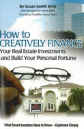 How to Creatively Finance Your Real Estate Investments and Build Your Personal Fortune: What Smart Investors Need to Know--Explained Simply