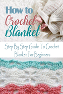 How To Crochet Blanket: Step By Step Guide To Crochet Blanket For Beginners