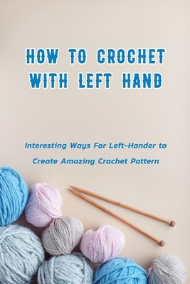 How to Crochet with Left Hand: Interesting Ways For Left-Hander to Create Amazing Crochet Pattern: Crochet In Left Hand - Davis, Lavonne