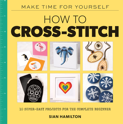 How to Cross-Stitch: 10 Super-Easy Projects for the Complete Beginner - Hamilton, Sian