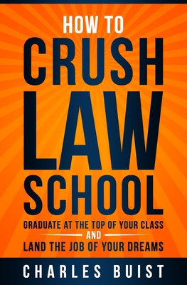 How to Crush Law School: Graduate at the Top of Your Class and Land the Job of Your Dreams - Buist Esq, Charles
