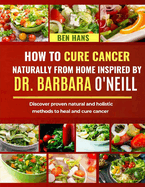 How to Cure Cancer Naturally from Home Inspired by Dr. Barbara O'Neill: Discover proven natural and holistic methods to heal and cure cancer