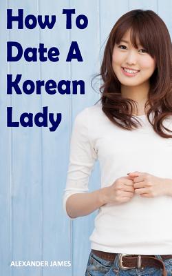 How to Date a Korean Lady: The English Gentleman's guide to finding your Seoul mate - James, Alexander