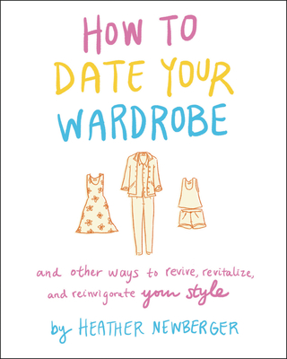 How to Date Your Wardrobe: And Other Ways to Revive, Revitalize, and Reinvigorate Your Style - Newberger, Heather