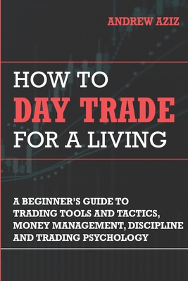 How to Day Trade for a Living: Tools, Tactics, Money Management, Discipline and Trading Psychology - Aziz, Andrew