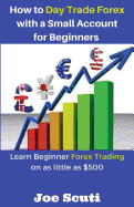 How to Day Trade Forex with a Small Account for Beginners: Learn Beginner Forex Trading on as Little as $500