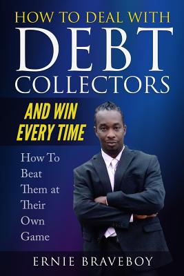 How to Deal with Debt Collectors and Win Every Time How To Beat Them at Their Own Game: Your Number One Guide to Beating Debt Collectors - Braveboy, Ernie