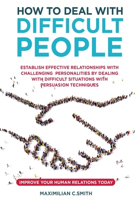 How to Deal with Difficult People: Establish effective relationships with challenging personalities by dealing with difficult situations with persuasion tecniques. Improve your human relations today - Smith, Maximilian C