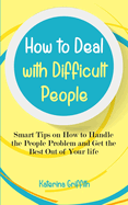 How to Deal with Difficult People: Smart Tips on How to Handle the People Problem and Get the Best Out of Your life