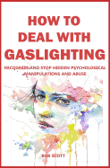 How to Deal with Gaslighting: Recognize and Stop Hidden Psychological Manipulations and Abuse
