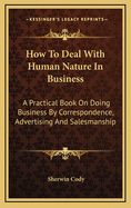 How to Deal with Human Nature in Business: A Practical Book on Doing Business by Correspondence, Advertising and Salesmanship