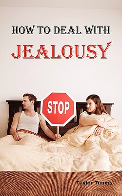 How to Deal with Jealousy: Overcoming Jealousy and Possessiveness Is Vital for a Healthy Marriage or Relationship. Learn How to Control Your Jealousy Now. - Timms, Taylor