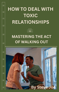 How to Deal with Toxic Relationship: Mastering The Act Of Walking Out