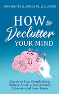 How to Declutter Your Mind: Secrets to Stop Overthinking, Relieve Anxiety, and Achieve Calmness and Inner Peace
