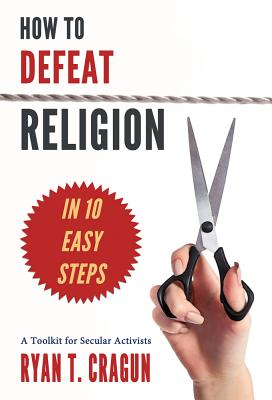 How to Defeat Religion in 10 Easy Steps: A Toolkit for Secular Activists - Cragun, Ryan T