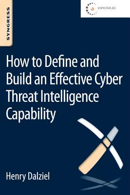 How to Define and Build an Effective Cyber Threat Intelligence Capability - Dalziel, Henry, and Olson, Eric (Editor), and Carnall, James (Editor)