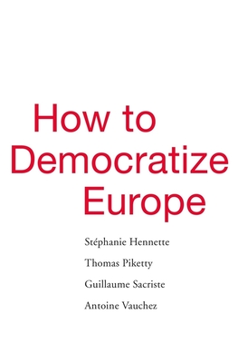 How to Democratize Europe - Hennette, Stephanie, and Piketty, Thomas, and Sacriste, Guillaume