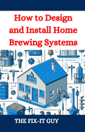 How to Design and Install Home Brewing Systems: The Ultimate DIY Guide to Crafting Beer at Home