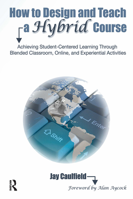 How to Design and Teach a Hybrid Course: Achieving Student-Centered Learning through Blended Classroom, Online and Experiential Activities - Caulfield, Jay