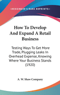 How to Develop and Expand a Retail Business: Testing Ways to Get More Trade, Plugging Leaks in Overhead Expense, Knowing Where Your Business Stands (1920)