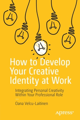 How to Develop Your Creative Identity at Work: Integrating Personal Creativity Within Your Professional Role - Velcu-Laitinen, Oana