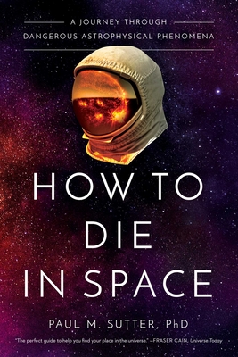 How to Die in Space: A Journey Through Dangerous Astrophysical Phenomena - Sutter, Paul M