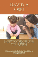 How to Discipline Your Kids: Ultimate Guide To Make Your Child A Disciplined Kid