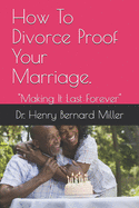 How To Divorce Proof Your Marriage.: Making It Last Forever