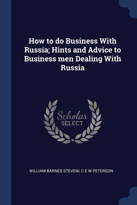 How to do Business With Russia; Hints and Advice to Business men Dealing With Russia - Steveni, William Barnes, and Peterson, C E W